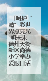 呵护“睛”彩世界点亮光明未来 德州天衢新区尚德小学举办爱眼日活动