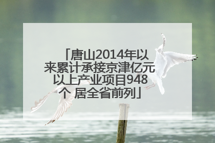 唐山2014年以来累计承接京津亿元以上产业项目948个 居全省前列