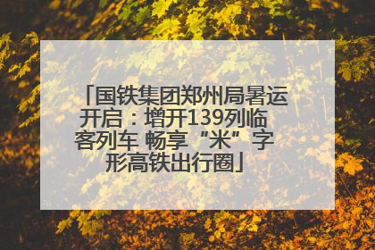 国铁集团郑州局暑运开启：增开139列临客列车 畅享“米”字形高铁出行圈