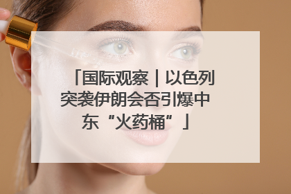 国际观察｜以色列突袭伊朗会否引爆中东“火药桶”