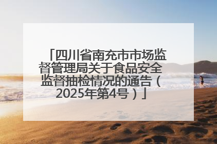 四川省南充市市场监督管理局关于食品安全监督抽检情况的通告（2025年第4号）