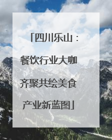 四川乐山：餐饮行业大咖齐聚共绘美食产业新蓝图