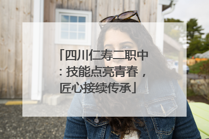 四川仁寿二职中：技能点亮青春，匠心接续传承