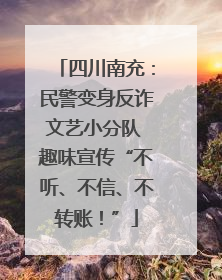 四川南充：民警变身反诈文艺小分队 趣味宣传“不听、不信、不转账！”