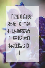 四川自贡发布《“乡村环保茶馆”建设运⾏标准指引》