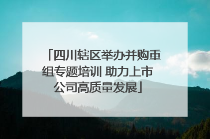 四川辖区举办并购重组专题培训 助力上市公司高质量发展