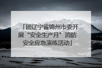 团辽宁省锦州市委开展“安全生产月”消防安全应急演练活动