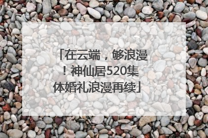 在云端，够浪漫！神仙居520集体婚礼浪漫再续