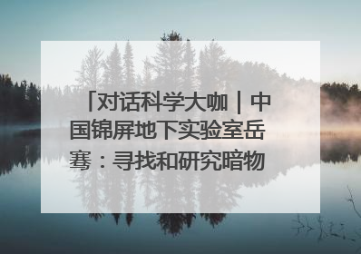 对话科学大咖｜中国锦屏地下实验室岳骞：寻找和研究暗物质，就是要去突破人类的认知边界