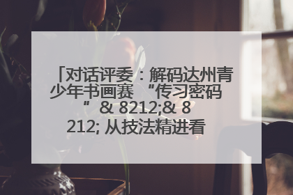 对话评委：解码达州青少年书画赛 “传习密码”& 8212;& 8212; 从技法精进看文化传承新活力