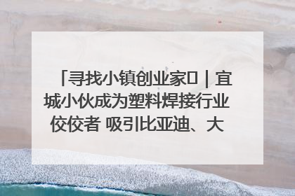 寻找小镇创业家㉞｜宜城小伙成为塑料焊接行业佼佼者 吸引比亚迪、大众等多家名企合作
