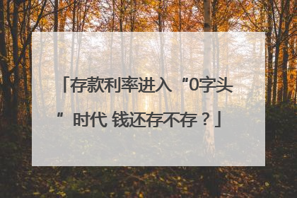 存款利率进入“0字头”时代 钱还存不存？