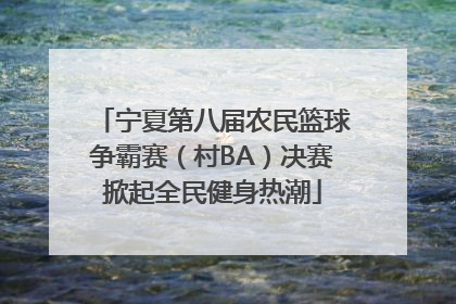 宁夏第八届农民篮球争霸赛（村BA）决赛掀起全民健身热潮