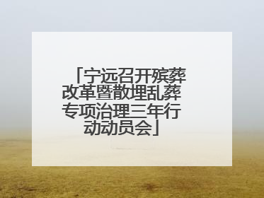 宁远召开殡葬改革暨散埋乱葬专项治理三年行动动员会