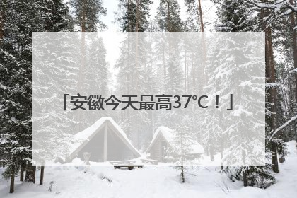安徽今天最高37℃！