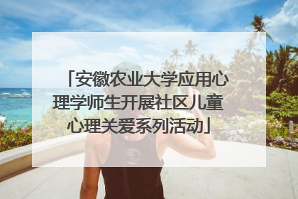 安徽农业大学应用心理学师生开展社区儿童心理关爱系列活动
