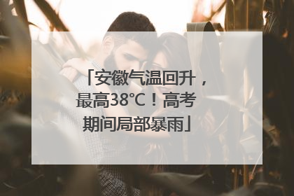 安徽气温回升，最高38℃！高考期间局部暴雨