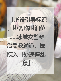增设引导标识、协调临时泊位……冰城交警整治急救通道、医院入口处违停乱象