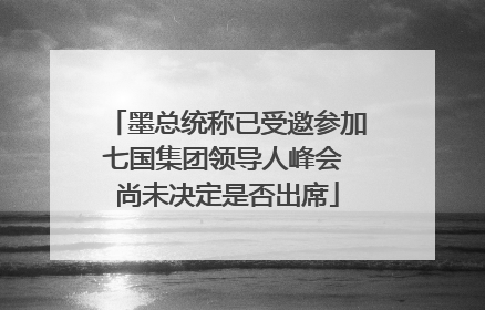 墨总统称已受邀参加七国集团领导人峰会 尚未决定是否出席