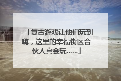 复古游戏让他们玩到嗨，这里的幸福街区合伙人真会玩……