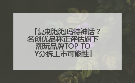 复制泡泡玛特神话？名创优品称正评估旗下潮玩品牌TOP TOY分拆上市可能性