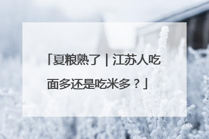 夏粮熟了｜江苏人吃面多还是吃米多？