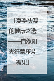 夏季祛湿的健康之选——自然阳光纤薏压片糖果