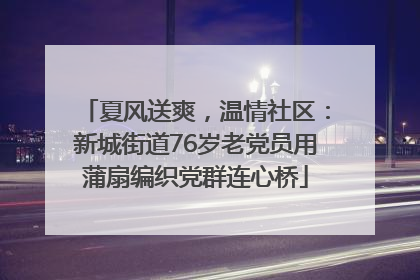 夏风送爽，温情社区：新城街道76岁老党员用蒲扇编织党群连心桥