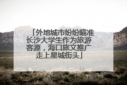 外地城市纷纷瞄准长沙大学生作为旅游客源，海口旅文推广走上星城街头