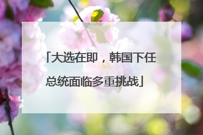 大选在即，韩国下任总统面临多重挑战