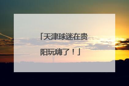 天津球迷在贵阳玩嗨了！
