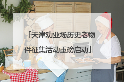 天津劝业场历史老物件征集活动重磅启动