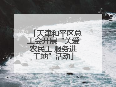 天津和平区总工会开展“关爱农民工 服务进工地”活动