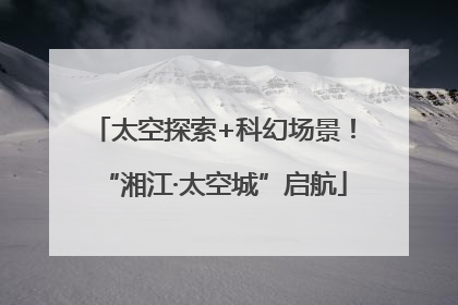 太空探索+科幻场景！“湘江·太空城”启航