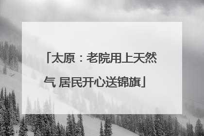 太原：老院用上天然气 居民开心送锦旗