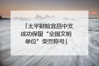 太平财险宜昌中支成功保留“全国文明单位”荣誉称号