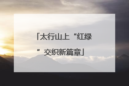 太行山上“红绿”交织新篇章