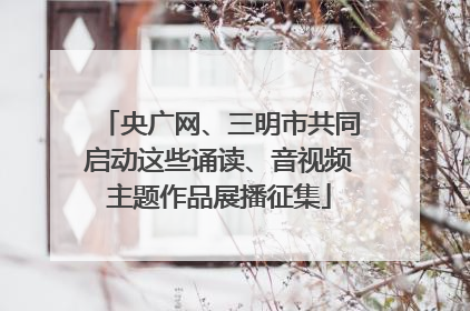 央广网、三明市共同启动这些诵读、音视频主题作品展播征集