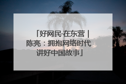 好网民·在东营｜陈亮：拥抱网络时代 讲好中国故事