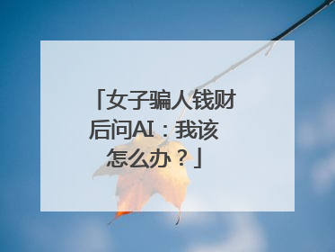 女子骗人钱财后问AI：我该怎么办？