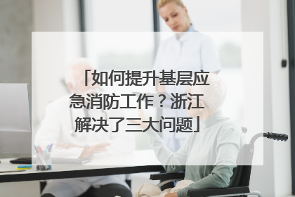 如何提升基层应急消防工作？浙江解决了三大问题