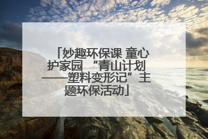 妙趣环保课 童心护家园 “青山计划——塑料变形记”主题环保活动