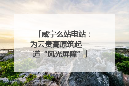 威宁么站电站：为云贵高原筑起一道“风光屏障”