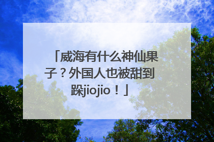 威海有什么神仙果子？外国人也被甜到跺jiojio！