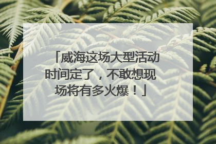 威海这场大型活动时间定了，不敢想现场将有多火爆！
