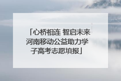 心桥相连 智启未来 河南移动公益助力学子高考志愿填报