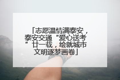 志愿温情满泰安，泰安交通“爱心送考”廿一载，绘就城市文明逐梦画卷