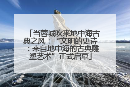 当蓉城吹来地中海古典之风：“文明的史诗：来自地中海的古典雕塑艺术”正式启幕