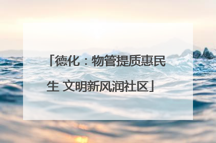 德化：物管提质惠民生 文明新风润社区
