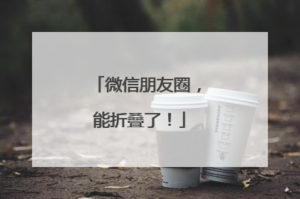 微信朋友圈，能折叠了！